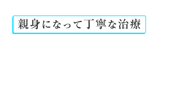 親身になって丁寧な治療